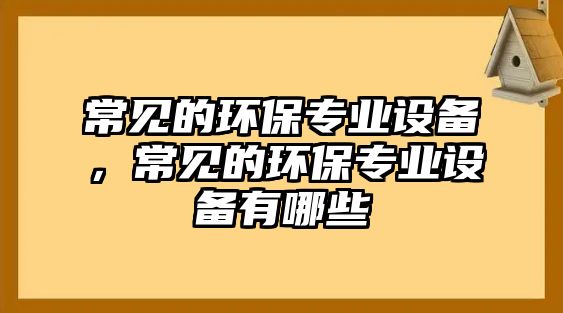 常見的環(huán)保專業(yè)設(shè)備，常見的環(huán)保專業(yè)設(shè)備有哪些