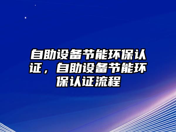 自助設(shè)備節(jié)能環(huán)保認(rèn)證，自助設(shè)備節(jié)能環(huán)保認(rèn)證流程