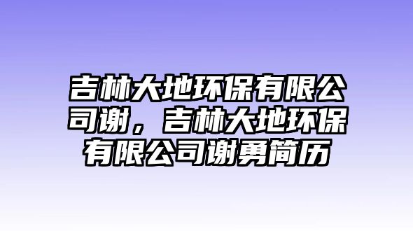 吉林大地環(huán)保有限公司謝，吉林大地環(huán)保有限公司謝勇簡歷