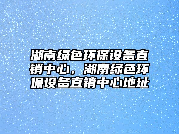 湖南綠色環(huán)保設備直銷中心，湖南綠色環(huán)保設備直銷中心地址