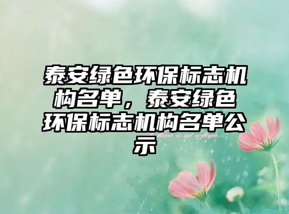 泰安綠色環(huán)保標志機構名單，泰安綠色環(huán)保標志機構名單公示