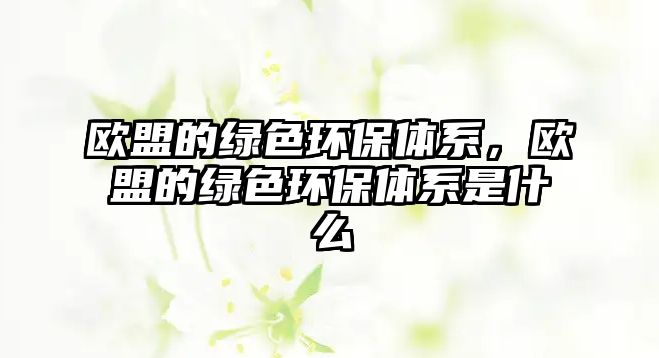 歐盟的綠色環(huán)保體系，歐盟的綠色環(huán)保體系是什么