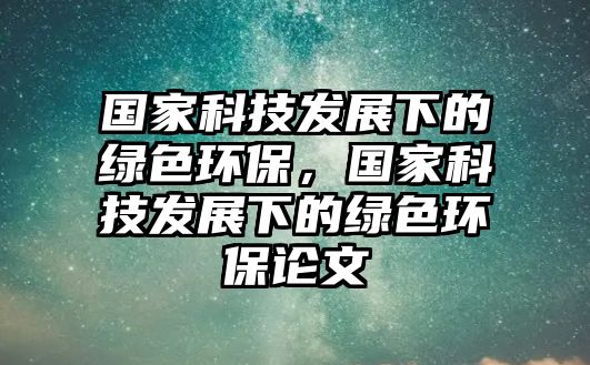 國家科技發(fā)展下的綠色環(huán)保，國家科技發(fā)展下的綠色環(huán)保論文