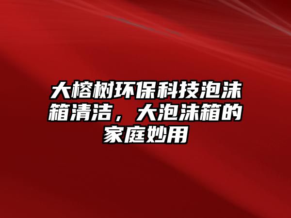 大榕樹環(huán)?？萍寂菽淝鍧?，大泡沫箱的家庭妙用