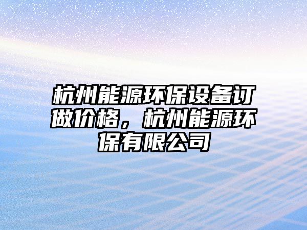 杭州能源環(huán)保設備訂做價格，杭州能源環(huán)保有限公司