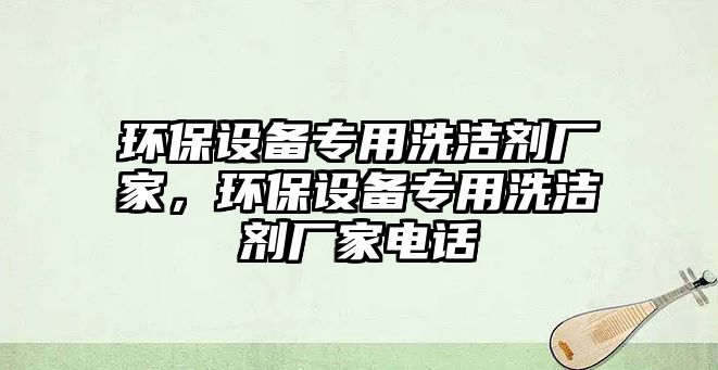 環(huán)保設(shè)備專用洗潔劑廠家，環(huán)保設(shè)備專用洗潔劑廠家電話