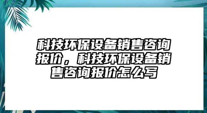 科技環(huán)保設備銷售咨詢報價，科技環(huán)保設備銷售咨詢報價怎么寫