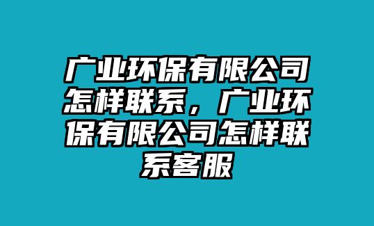 廣業(yè)環(huán)保有限公司怎樣聯(lián)系，廣業(yè)環(huán)保有限公司怎樣聯(lián)系客服