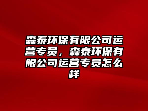 森泰環(huán)保有限公司運營專員，森泰環(huán)保有限公司運營專員怎么樣