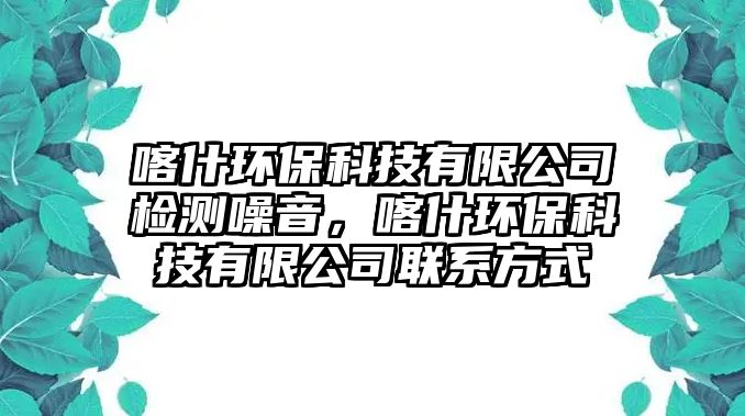 喀什環(huán)?？萍加邢薰緳z測(cè)噪音，喀什環(huán)保科技有限公司聯(lián)系方式