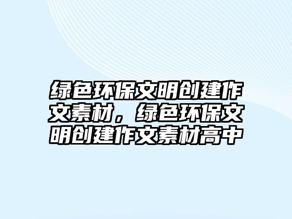 綠色環(huán)保文明創(chuàng)建作文素材，綠色環(huán)保文明創(chuàng)建作文素材高中