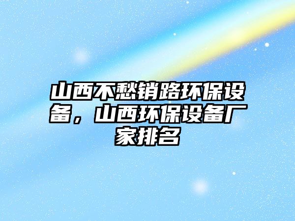 山西不愁銷路環(huán)保設(shè)備，山西環(huán)保設(shè)備廠家排名