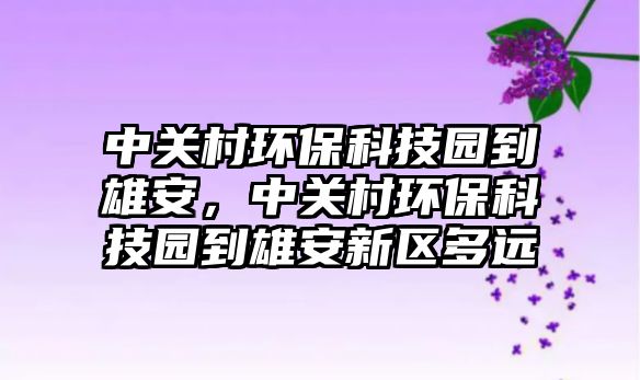 中關村環(huán)?？萍紙@到雄安，中關村環(huán)?？萍紙@到雄安新區(qū)多遠