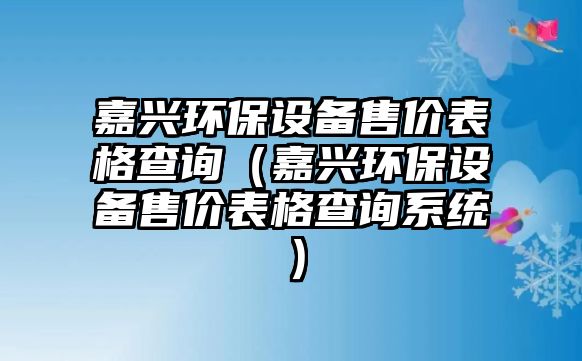 嘉興環(huán)保設(shè)備售價表格查詢（嘉興環(huán)保設(shè)備售價表格查詢系統(tǒng)）