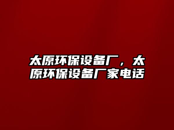 太原環(huán)保設(shè)備廠，太原環(huán)保設(shè)備廠家電話