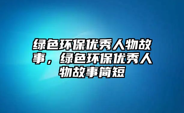 綠色環(huán)保優(yōu)秀人物故事，綠色環(huán)保優(yōu)秀人物故事簡短