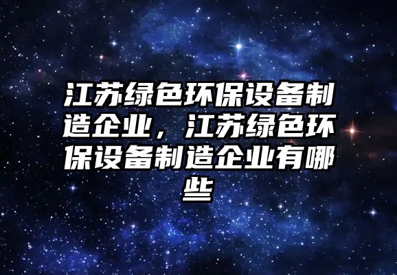 江蘇綠色環(huán)保設(shè)備制造企業(yè)，江蘇綠色環(huán)保設(shè)備制造企業(yè)有哪些