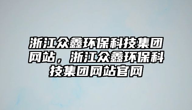 浙江眾鑫環(huán)?？萍技瘓F網站，浙江眾鑫環(huán)?？萍技瘓F網站官網