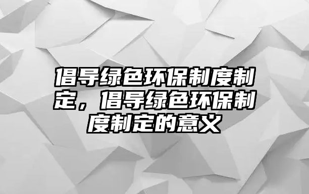 倡導綠色環(huán)保制度制定，倡導綠色環(huán)保制度制定的意義