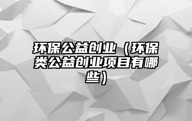 環(huán)保公益創(chuàng)業(yè)（環(huán)保類公益創(chuàng)業(yè)項(xiàng)目有哪些）