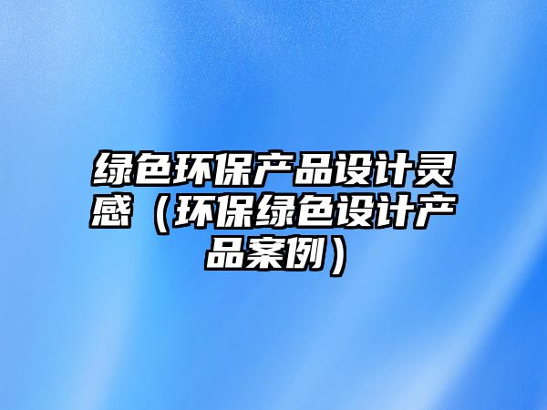 綠色環(huán)保產品設計靈感（環(huán)保綠色設計產品案例）