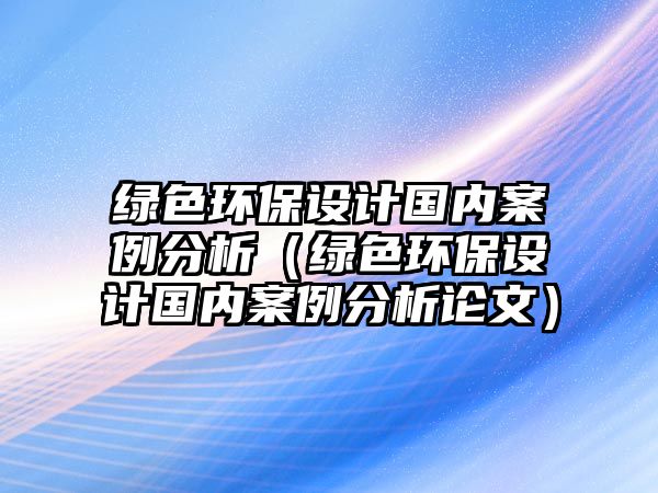 綠色環(huán)保設計國內案例分析（綠色環(huán)保設計國內案例分析論文）