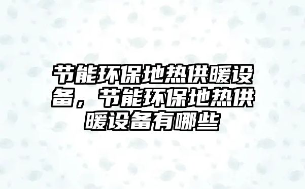 節(jié)能環(huán)保地?zé)峁┡O(shè)備，節(jié)能環(huán)保地?zé)峁┡O(shè)備有哪些