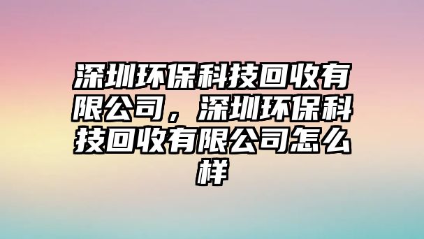 深圳環(huán)?？萍蓟厥沼邢薰荆钲诃h(huán)保科技回收有限公司怎么樣