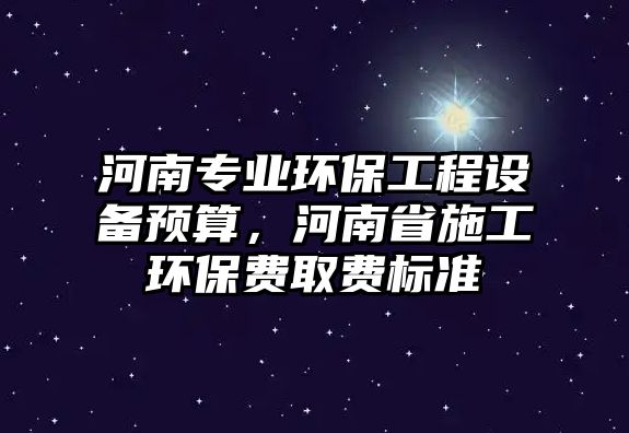 河南專業(yè)環(huán)保工程設備預算，河南省施工環(huán)保費取費標準