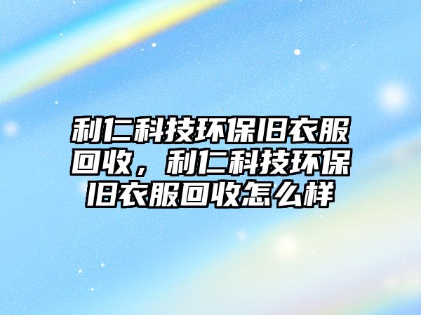 利仁科技環(huán)保舊衣服回收，利仁科技環(huán)保舊衣服回收怎么樣