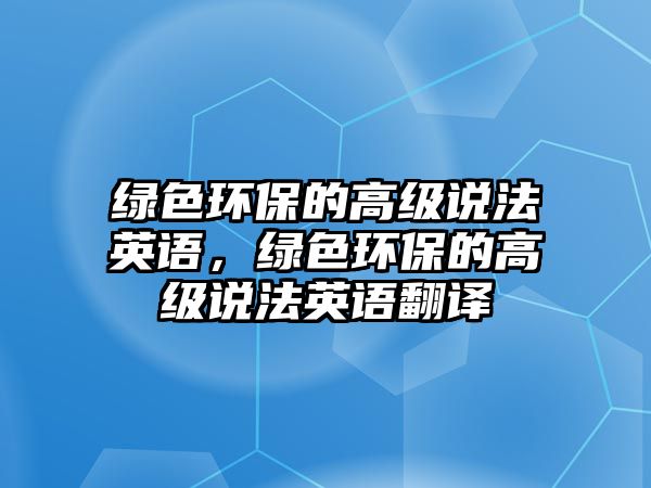 綠色環(huán)保的高級(jí)說法英語，綠色環(huán)保的高級(jí)說法英語翻譯