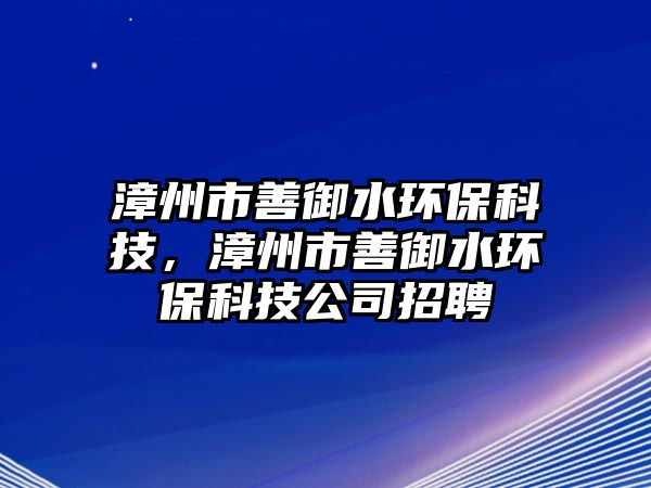 漳州市善御水環(huán)?？萍?，漳州市善御水環(huán)保科技公司招聘