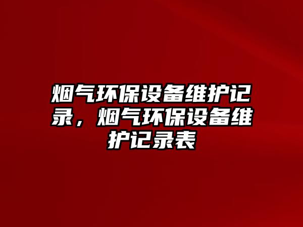 煙氣環(huán)保設(shè)備維護記錄，煙氣環(huán)保設(shè)備維護記錄表