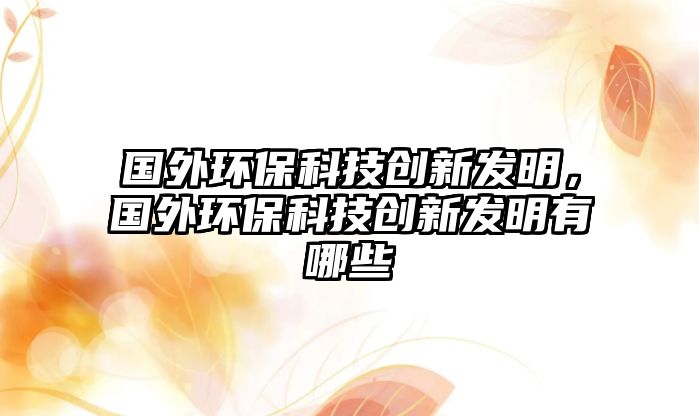 國(guó)外環(huán)保科技創(chuàng)新發(fā)明，國(guó)外環(huán)?？萍紕?chuàng)新發(fā)明有哪些