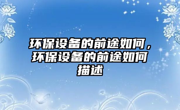 環(huán)保設(shè)備的前途如何，環(huán)保設(shè)備的前途如何描述