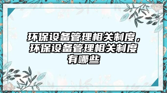 環(huán)保設備管理相關制度，環(huán)保設備管理相關制度有哪些