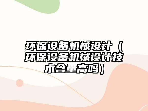 環(huán)保設(shè)備機械設(shè)計（環(huán)保設(shè)備機械設(shè)計技術(shù)含量高嗎）