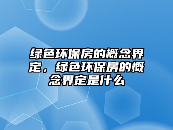 綠色環(huán)保房的概念界定，綠色環(huán)保房的概念界定是什么