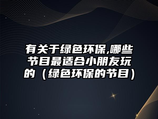 有關(guān)于綠色環(huán)保,哪些節(jié)目最適合小朋友玩的（綠色環(huán)保的節(jié)目）