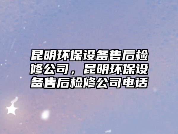 昆明環(huán)保設(shè)備售后檢修公司，昆明環(huán)保設(shè)備售后檢修公司電話