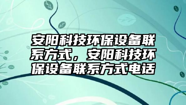 安陽科技環(huán)保設備聯(lián)系方式，安陽科技環(huán)保設備聯(lián)系方式電話