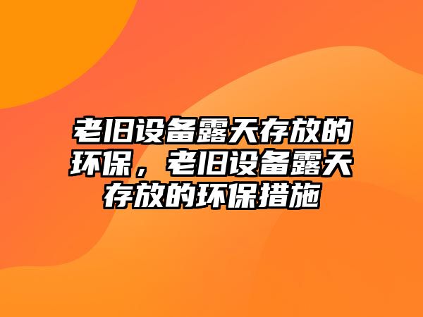 老舊設(shè)備露天存放的環(huán)保，老舊設(shè)備露天存放的環(huán)保措施