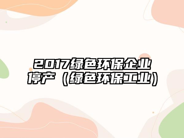 2017綠色環(huán)保企業(yè)停產(chǎn)（綠色環(huán)保工業(yè)）