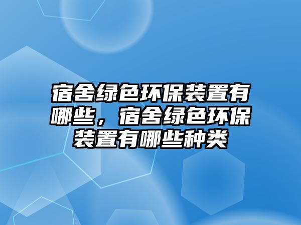 宿舍綠色環(huán)保裝置有哪些，宿舍綠色環(huán)保裝置有哪些種類