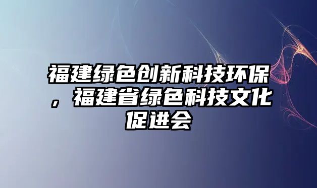 福建綠色創(chuàng)新科技環(huán)保，福建省綠色科技文化促進(jìn)會