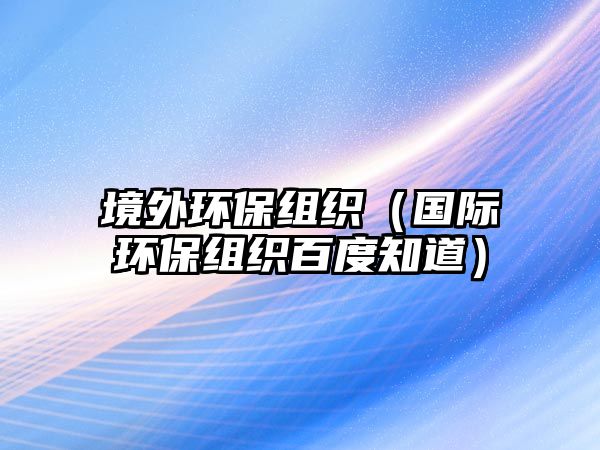 境外環(huán)保組織（國際環(huán)保組織百度知道）