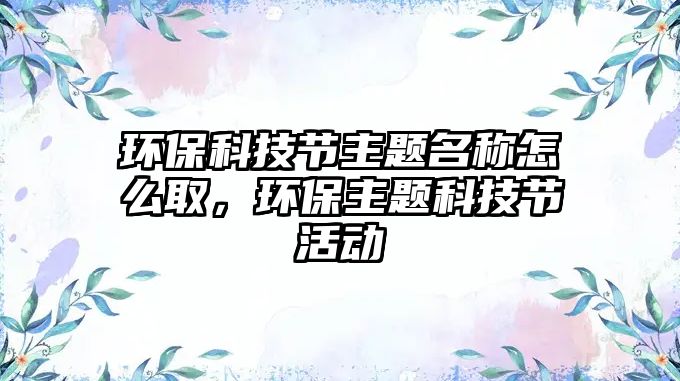 環(huán)保科技節(jié)主題名稱怎么取，環(huán)保主題科技節(jié)活動(dòng)