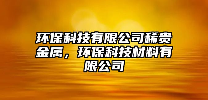 環(huán)保科技有限公司稀貴金屬，環(huán)保科技材料有限公司