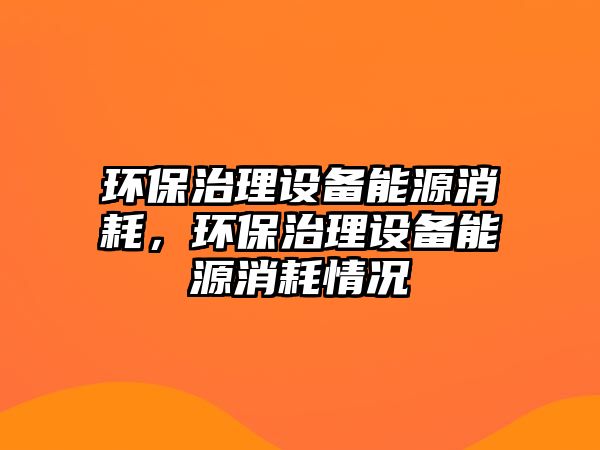 環(huán)保治理設備能源消耗，環(huán)保治理設備能源消耗情況