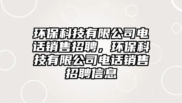 環(huán)保科技有限公司電話銷售招聘，環(huán)保科技有限公司電話銷售招聘信息